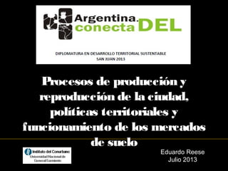 Eduardo Reese
Julio 2013
Procesos de producción y
reproducción de la ciudad,
políticas territoriales y
funcionamiento de los mercados
de suelo
 