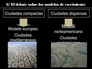4/ El debate sobre los modelos de crecimiento
Ciudades compactas Ciudades dispersas
Modelo europeo
Ciudades
mediterráneas
Modelo
norteamericano
Ciudades
anglosajonas
 