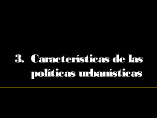 3. Características de las
políticas urbanísticas
 