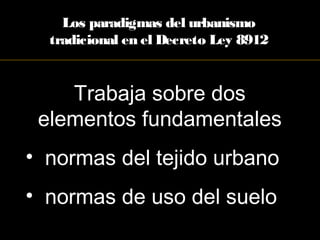 Trabaja sobre dos
elementos fundamentales
• normas del tejido urbano
• normas de uso del suelo
Los paradigmas del urbanismo
tradicional en el Decreto Ley 8912
 