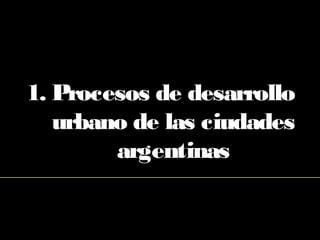 1. Procesos de desarrollo
urbano de las ciudades
argentinas
 