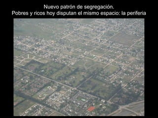 Nuevo patrón de segregación.
Pobres y ricos hoy disputan el mismo espacio: la periferia
 