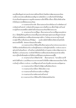 แลกเปลี่ยนข้อมูลข่าวสารและประสบการณ์อันจะเป็นประโยชน์ต่อการพัฒนาตนเองและสังคม
รวมทั้งการเจรจาต่อรองเพื่อขจัดและลดปัญหาความขัดแย้งต่าง ๆ การเลือกรับหรือไม่รับข้อมูล
ข่าวสารด้วยหลักเหตุผลและความถูกต้อง ตลอดจนการเลือกใช้วิธีการสื่อสาร ที่มีประสิทธิภาพโดย
คานึงถึงผลกระทบที่มีต่อตนเองและสังคม
2) ความสามารถในการคิด เป็นความสามารถในการคิดวิเคราะห์ การคิดสังเคราะห์
การคิดอย่างสร้างสรรค์ การคิดอย่างมีวิจารณญาณ และการคิดเป็นระบบ เพื่อนาไปสู่การสร้างองค์
ความรู้หรือสารสนเทศเพื่อการตัดสินใจเกี่ยวกับตนเองและสังคมได้อย่างเหมาะสม
3) ความสามารถในการแก้ปัญหา เป็นความสามารถในการแก้ปัญหาและอุปสรรค
ต่าง ๆ ที่เผชิญได้อย่างถูกต้องเหมาะสมบนพื้นฐานของหลักเหตุผล คุณธรรมและข้อมูลสารสนเทศ
เข้าใจความสัมพันธ์และการเปลี่ยนแปลงของเหตุการณ์ต่าง ๆ ในสังคม แสวงหาความรู้ ประยุกต์
ความรู้มาใช้ในการป้ องกันและแก้ไขปัญหา และมีการตัดสินใจที่มีประสิทธิภาพโดยคานึงถึง
ผลกระทบที่เกิดขึ้น ต่อตนเอง สังคมและสิ่งแวดล้อม
4) ความสามารถในการใช้ทักษะชีวิตเป็นความสามารถในการนากระบวนการต่าง ๆ
ไปใช้ในการดาเนินชีวิตประจาวัน การเรียนรู้ด้วยตนเอง การเรียนรู้อย่างต่อเนื่อง การทางาน และการ
อยู่ร่วมกันในสังคมด้วยการ สร้างเสริมความสัมพันธ์อันดีระหว่างบุคคล การจัดการปัญหาและความ
ขัดแย้งต่าง ๆ อย่างเหมาะสม การปรับตัวให้ทันกับการเปลี่ยนแปลงของสังคมและสภาพแวดล้อม
และการรู้จักหลีกเลี่ยงพฤติกรรมไม่พึงประสงค์ที่ส่งผลกระทบต่อตนเองและผู้อื่น
5) ความสามารถในการใช้เทคโนโลยี เป็นความสามารถ ในการเลือก และใช้
เทคโนโลยีด้านต่าง ๆ และมีทักษะกระบวนการทางเทคโนโลยีเพื่อการพัฒนาตนเองและสังคม ในด้าน
การเรียนรู้ การสื่อสาร การทางาน การแก้ปัญหาอย่างสร้างสรรค์ ถูกต้อง เหมาะสม และมีคุณธรรม
6) ความสามารถในการใช้เทคโนโลยีสู่ความเป็นเลิศทางวิชาการ
7) ความสามารถในการสื่อสาร ได้อย่างน้อย 2 ภาษา
8) ความสามารถล้าหน้าทางความคิด การแก้ปัญหา
9) ความสามารถในการผลิตงานอย่างสร้างสรรค์
10) ความสามารถในการใช้ทักษะชีวิต รับผิดชอบต่อสังคมโลก
 
