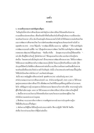 บทที่ 1
ความนา
1. ความเป็นมาและความสาคัญของปัญหา
ในปัจจุบันนี้สถาบันการศึกษามีบทบาทสาคัญในการจัดการศึกษาให้สอดคล้องกับสภาพ
ความเปลี่ยนแปลงของสังคม เพื่อเตรียมเด็กให้พร้อมที่จะดาเนินชีวิตอยู่ในสังคม การเปลี่ยนแปลง
ของสังคมในหลาย ๆ ด้าน เช่น ด้านเศรษฐกิจ สังคมและเทคโนโลยี ก่อให้เกิดผลกระทบต่อสังคมไทย
และการพัฒนาการศึกษาของไทย ในการจัดทาแผนพัฒนาเศรษฐกิจและสังคมแห่งชาติ ฉบับที่ 10
(พุทธศักราช 2550 – 2554) ได้มุ่งเน้น “การพัฒนาที่ยั่งยืน และความ อยู่ดีมีสุข ” ให้ความสาคัญกับ
การพัฒนาแบบองค์รวมที่ยึด “คน” เป็นศูนย์กลางของการพัฒนา โดยให้ความสาคัญกับการพัฒนาศัย
ภาพของคน พัฒนาคนให้มีคุณลักษณะ “คิดเป็น ทาเป็น มีเหตุผล สามารถเรียนรู้ได้ตลอดชีวิต ”
กล่าวคือ เป็นผู้ใฝ่การเรียนรู้ รู้จักคิดวิเคราะห์ ใช้เหตุและผลในการคิด และเกิดการเรียนรู้อย่าง
ต่อเนื่อง โดยเฉพาะอย่างยิ่งวัตถุประสงค์ เป้ าหมายของการพัฒนาเด็กและเยาวชน ได้เน้นการพัฒนา
ให้เด็กและเยาวชนมีศักยภาพในการพัฒนาตนเอง รู้จักคิด ไม่งมงาย รู้จักปรับเปลี่ยนความคิด รู้จัก
ประยุกต์ใช้เทคโนโลยีเพื่อการพึ่งตนเองอย่างต่อเนื่อง และเป็นการเตรียมความพร้อมเพื่อรับสภาพ
ของสังคมที่เปลี่ยนแปลงไปอย่างรวดเร็วในปัจจุบัน ดังนั้น นโยบายของประเทศในขณะนี้จึงมุ่งที่จะ
ให้เด็กนักเรียนเกิดการคิดวิเคราะห์ และคิดอย่างมีเหตุผล
ดังนั้น พระราชบัญญัติการศึกษาแห่งชาติ พุทธศักราช 2542 ฉบับปรับปรุง พ.ศ. 2545
(สานักงานคณะกรรมการการศึกษาแห่งชาติ และ สานักนายกรัฐมนตรี, 2545) มาตรา 6 ได้กาหนด
จุดมุ่งหมายของการจัดการศึกษาไว้ว่า เพื่อพัฒนาคนไทยให้เป็นมนุษย์ที่สมบูรณ์ทั้งทางร่างกายและ
จิตใจ สติปัญญาความรู้ และคุณธรรม มีจริยธรรมและวัฒนธรรมในการดารงชีวิต สามารถอยู่ร่วมกับ
ผู้อื่นได้อย่างมีความสุข มาตรา 24 ได้กาหนดแนวการจัดการศึกษาว่าด้วยการจัดการเรียนรู้ดังนี้
1. จัดเนื้อหาสาระและกิจกรรมให้สอดคล้องกับความสนใจและความถนัดของผู้เรียน โดย
คานึงถึงความแตกต่างระหว่างบุคคล
2. ฝึกทักษะ กระบวนการคิด การจัดการ การเผชิญสถานการณ์ และการประยุกต์ความรู้มา
ใช้เพื่อป้ องกันและแก้ไขปัญหา
3. จัดกิจกรรมให้ผู้เรียนได้เรียนรู้จากประสบการณ์จริง ฝึกการปฏิบัติ ให้ทาได้ คิดเป็น
ทาเป็น รักการอ่านและเกิดการใฝ่รู้อย่างต่อเนื่อง
 