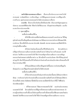 - เทคโนโลยีสารสนเทศและการสื่อสาร เป็นสาระเกี่ยวกับกระบวนการเทคโนโลยี
สารสนเทศ การติดต่อสื่อสาร การค้นหาข้อมูล การใช้ข้อมูลและสารสนเทศ การแก้ปัญหาหรือ
การสร้างงาน คุณค่าและผลกระทบของเทคโนโลยีสารสนเทศและการสื่อสาร
- การอาชีพ เป็นสาระเกี่ยวกับทักษะที่จาเป็นต่ออาชีพ เห็นความสาคัญของคุณธรรม
จริยธรรม และเจตคติที่ดีต่ออาชีพ ใช้เทคโนโลยีได้เหมาะสม เห็นคุณค่าของอาชีพสุจริต และเห็น
แนวทางในการประกอบอาชีพ
1.3 คุณภาพผู้เรียน
จบชั้นประถมศึกษาปีที่ ๓
- เข้าใจวิธีการทางานเพื่อช่วยเหลือตนเอง ครอบครัว และส่วนรวม ใช้วัสดุ
อุปกรณ์ และเครื่องมือถูกต้องตรงกับลักษณะงาน มีทักษะกระบวนการทางาน มีลักษณะนิสัย
การทางาน ที่กระตือรือร้น ตรงเวลา ประหยัด ปลอดภัย สะอาด รอบคอบ และมีจิตสานึกใน
การอนุรักษ์สิ่งแวดล้อม
- เข้าใจประโยชน์ของสิ่งของเครื่องใช้ในชีวิตประจาวัน มีความคิดในการ
แก้ปัญหาหรือสนองความต้องการอย่างมีความคิดสร้างสรรค์ มีทักษะในการสร้างของเล่น ของใช้
อย่างง่าย โดยใช้กระบวนการเทคโนโลยี ได้แก่ กาหนดปัญหาหรือความต้องการ รวบรวมข้อมูล
ออกแบบโดยถ่ายทอดความคิดเป็นภาพร่าง ๒ มิติ ลงมือสร้าง และประเมินผล เลือกใช้วัสดุ อุปกรณ์
อย่างถูกวิธี เลือกใช้สิ่งของเครื่องใช้ ในชีวิตประจาวันอย่างสร้างสรรค์และมีการจัดการสิ่งของเครื่องใช้
ด้วยการนากลับมาใช้ซ้า
- เข้าใจและมีทักษะการค้นหาข้อมูลอย่างมีขั้นตอน การนาเสนอข้อมูลใน
ลักษณะต่าง ๆ และวิธีดูแลรักษาอุปกรณ์เทคโนโลยีสารสนเทศ
จบชั้นประถมศึกษาปีที่ ๖
- เข้าใจการทางานและปรับปรุงการทางานแต่ละขั้นตอน มีทักษะการจัดการ
ทักษะ การทางานร่วมกัน ทางานอย่างเป็นระบบและมีความคิดสร้างสรรค์มีลักษณะนิสัยการ
ทางานที่ขยัน อดทน รับผิดชอบ ซื่อสัตย์มีมารยาท และมีจิตสานึกในการใช้น้า ไฟฟ้าอย่าง
ประหยัดและคุ้มค่า
- เข้าใจความหมาย วิวัฒนาการของเทคโนโลยี และส่วนประกอบของ
ระบบเทคโนโลยี มีความคิดในการแก้ปัญหาหรือสนองความต้องการอย่างหลากหลาย นา
ความรู้และทักษะการสร้างชิ้นงานไปประยุกต์ในการสร้างสิ่งของเครื่องใช้ตามความสนใจอย่าง
ปลอดภัย โดยใช้กระบวนการเทคโนโลยี ได้แก่ กาหนดปัญหาหรือความต้องการ รวบรวม
 