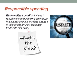 Responsible spending
• Responsible spending includes
researching and planning purchases
in advance and making wise choices
in light of opportunity costs and
trade-offs that apply
 