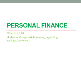 PERSONAL FINANCE
Objective 1.01
Understand responsible earning, spending,
savings, borrowing.
 