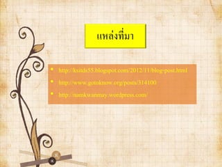 แหล่งที่มา
• http://ksitds55.blogspot.com/2012/11/blog-post.html
• http://www.gotoknow.org/posts/314100
• http://namkwanmay.wordpress.com/
 