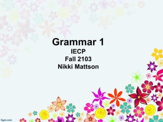 Grammar 1
IECP
Fall 2103
Nikki Mattson
 