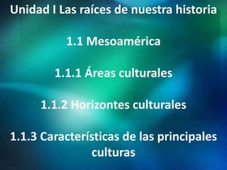 Unidad I Las raíces de nuestra historia
1.1 Mesoamérica
1.1.1 Áreas culturales
1.1.2 Horizontes culturales
1.1.3 Características de las principales
culturas
 