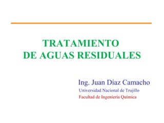 TRATAMIENTO
DE AGUAS RESIDUALES
Ing. Juan Díaz Camacho
Universidad Nacional de Trujillo
Facultad de Ingeniería Química
 