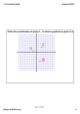 1.10 coordinate plane
HW pg. 54 #6­30 evens 6
August 28, 2013
Sep 11­3:27 PM
Write the coordinates of point A.  In which quadrant is point A located?
A
B
C
 