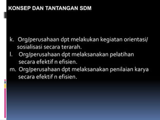 KONSEP DAN TANTANGAN SDM
k. Org/perusahaan dpt melakukan kegiatan orientasi/
sosialisasi secara terarah.
l. Org/perusahaan dpt melaksanakan pelatihan
secara efektif n efisien.
m. Org/perusahaan dpt melaksanakan penilaian karya
secara efektif n efisien.
 