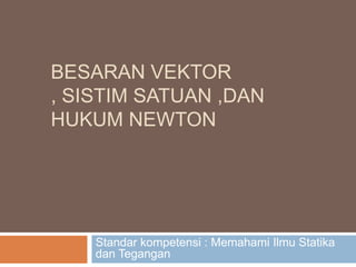 BESARAN VEKTOR
, SISTIM SATUAN ,DAN
HUKUM NEWTON
Standar kompetensi : Memahami Ilmu Statika
dan Tegangan
 