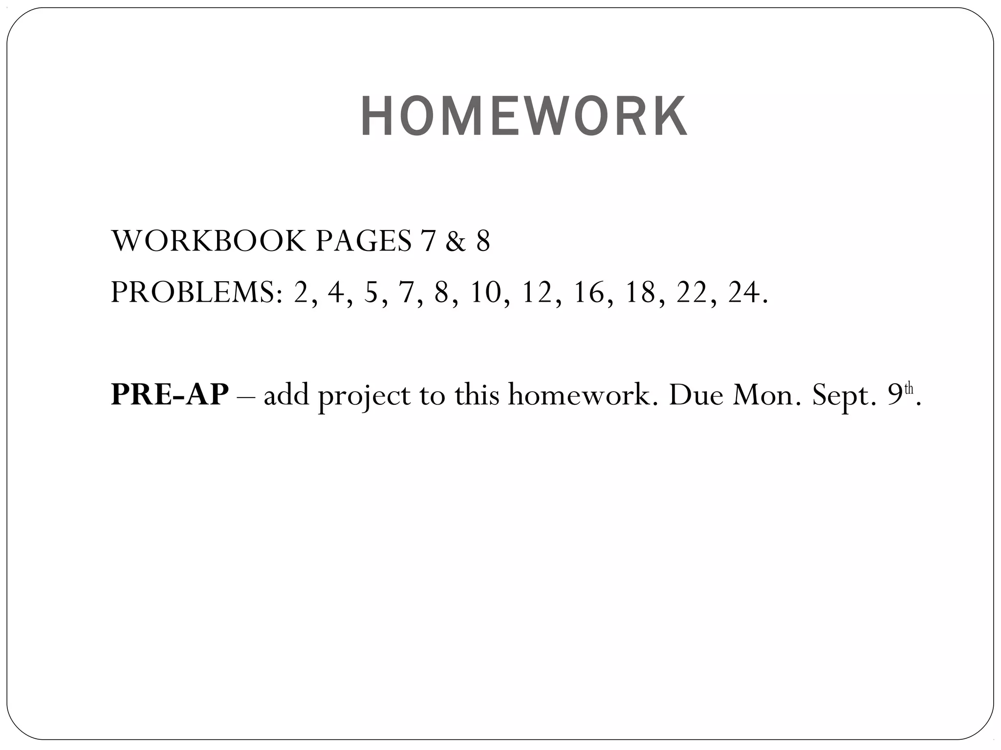 HOMEWORK
WORKBOOK PAGES 7 & 8
PROBLEMS: 2, 4, 5, 7, 8, 10, 12, 16, 18, 22, 24.
PRE-AP – add project to this homework. Due Mon. Sept. 9th
.
 