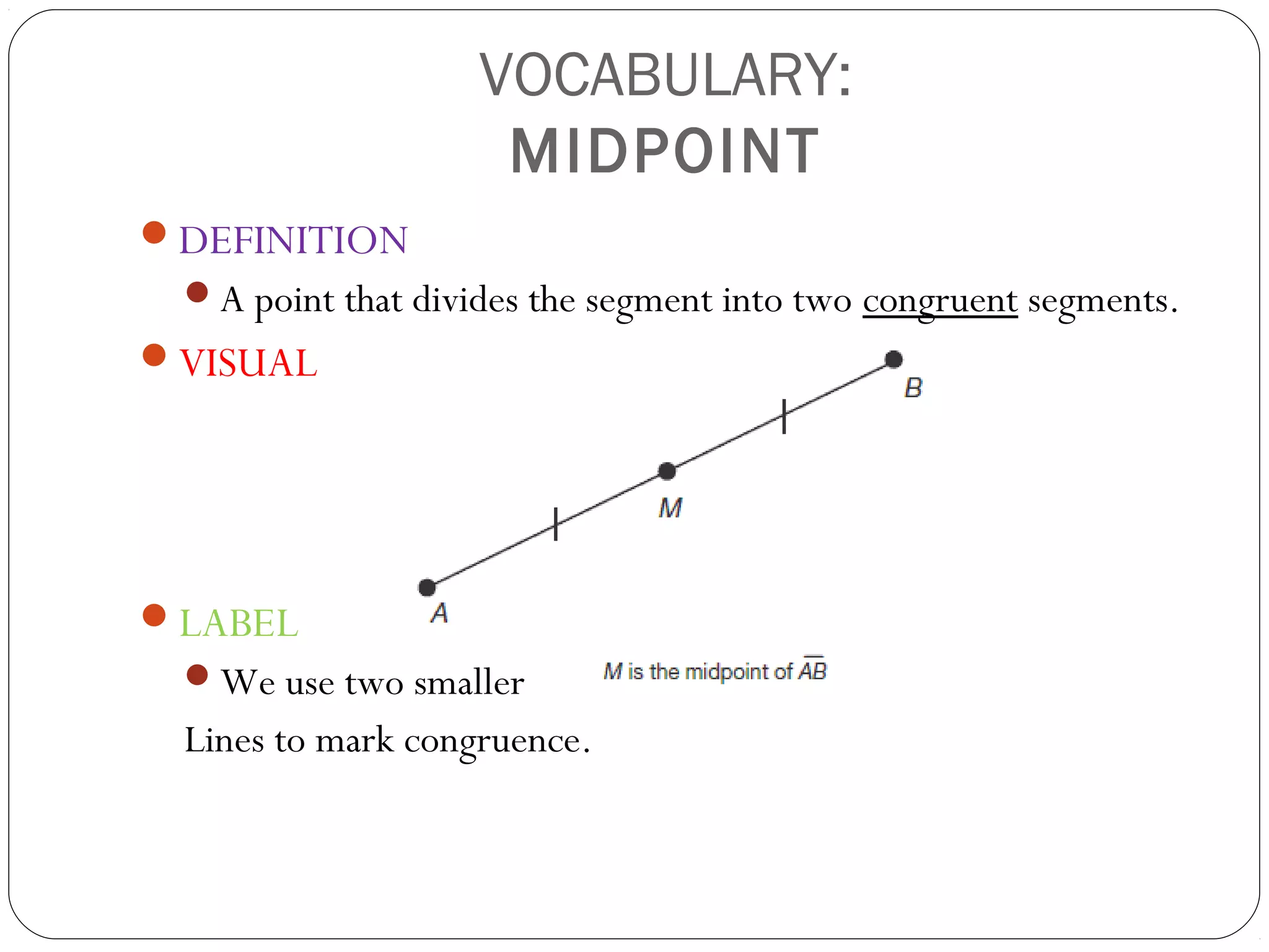 VOCABULARY:
MIDPOINT
DEFINITION
A point that divides the segment into two congruent segments.
VISUAL
LABEL
We use two smaller
Lines to mark congruence.
 
