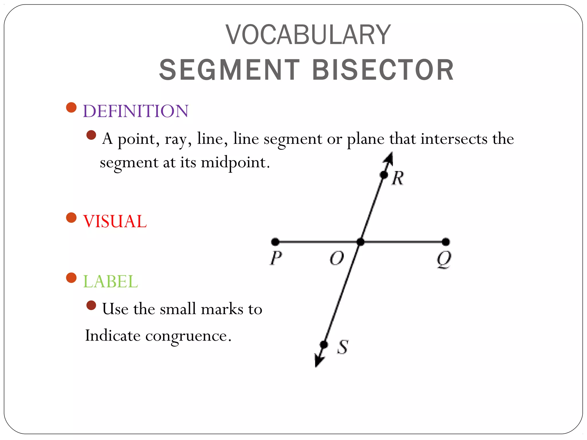 VOCABULARY
SEGMENT BISECTOR
DEFINITION
A point, ray, line, line segment or plane that intersects the
segment at its midpoint.
VISUAL
LABEL
Use the small marks to
Indicate congruence.
 
