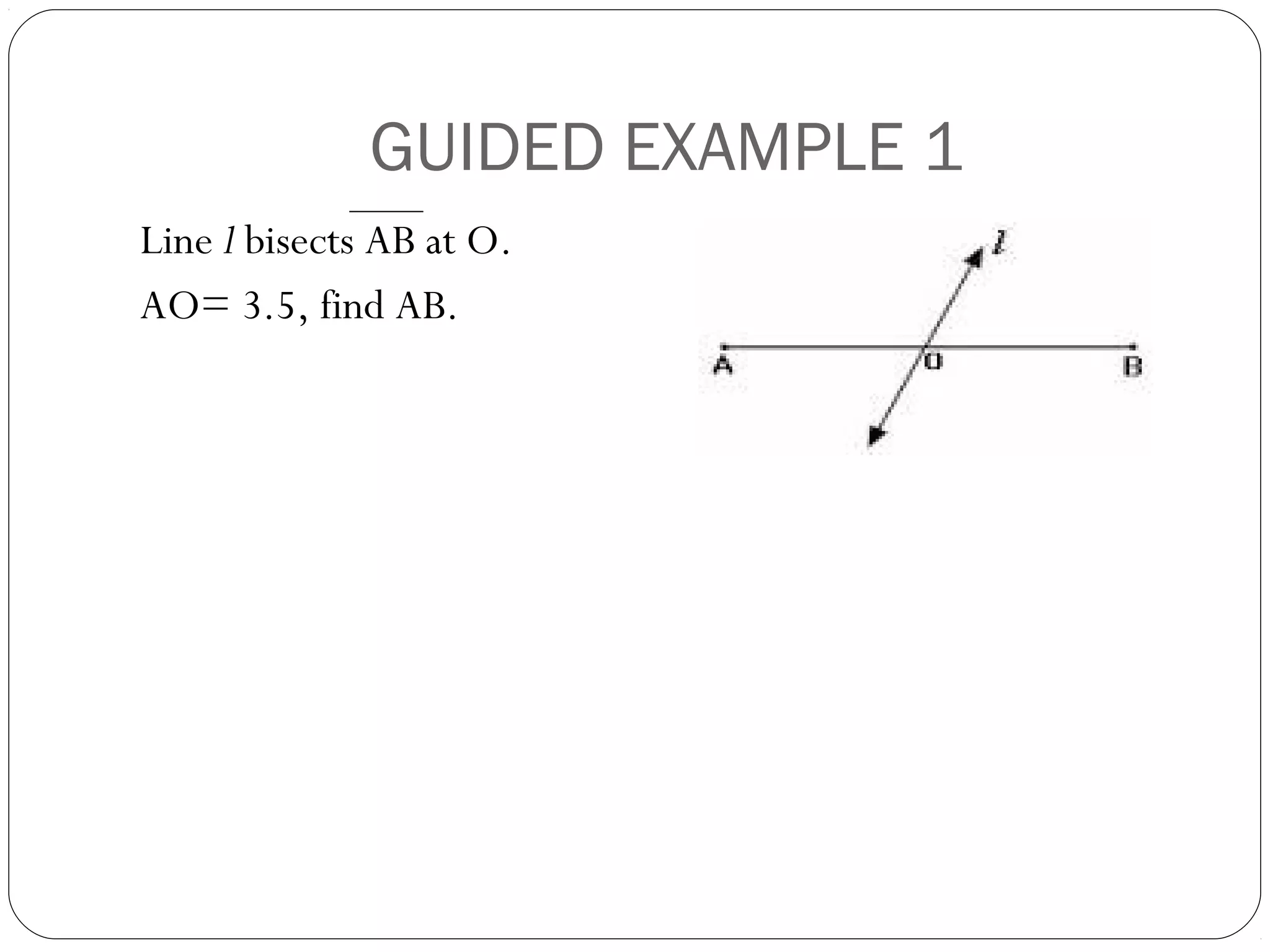 GUIDED EXAMPLE 1
Line l bisects AB at O.
AO= 3.5, find AB.
 