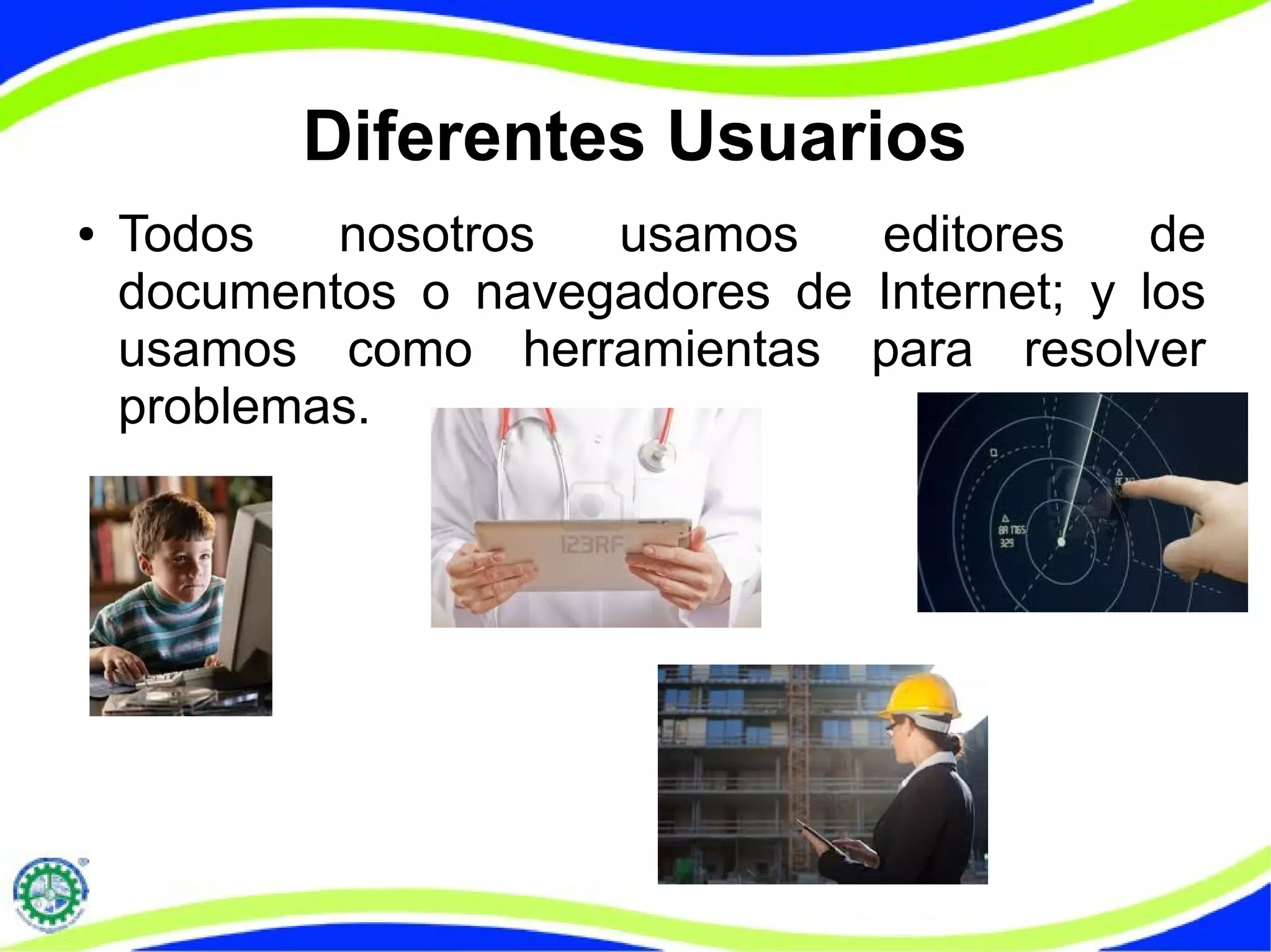 Diferentes Usuarios
● Todos nosotros usamos editores de
documentos o navegadores de Internet; y los
usamos como herramientas para resolver
problemas.
 