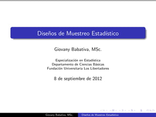 Dise˜nos de Muestreo Estad´ıstico
Giovany Babativa, MSc.
Especializaci´on en Estad´ıstica
Departamento de Ciencias B´asicas
Fundaci´on Universitaria Los Libertadores
8 de septiembre de 2012
Giovany Babativa, MSc. Dise˜nos de Muestreo Estad´ıstico
 