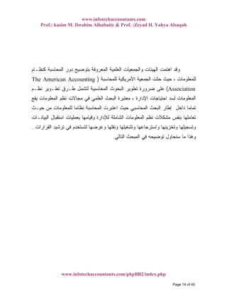 www.infotechaccountants.com
Prof.: kasim M. Ibrahim Alhubaity & Prof. :Zeyad H. Yahya Alsaqah
www.infotechaccountants.com/phpBB2/index.php
‫ﺒﺘﻭﻀﻴﺢ‬ ‫ﺍﻟﻤﻌﺭﻭﻓﺔ‬ ‫ﺍﻟﻌﻠﻤﻴﺔ‬ ‫ﻭﺍﻟﺠﻤﻌﻴﺎﺕ‬ ‫ﺍﻟﻬﻴﺌﺎﺕ‬ ‫ﺍﻫﺘﻤﺕ‬ ‫ﻭﻗﺩ‬‫ﻜﻨﻅـﺎﻡ‬ ‫ﺍﻟﻤﺤﺎﺴﺒﺔ‬ ‫ﺩﻭﺭ‬
‫ﻟﻠﻤﺤﺎﺴﺒﺔ‬ ‫ﺍﻷﻤﺭﻴﻜﻴﺔ‬ ‫ﺍﻟﺠﻤﻌﻴﺔ‬ ‫ﺤﺜﺕ‬ ‫ﺤﻴﺙ‬ ، ‫ﻟﻠﻤﻌﻠﻭﻤﺎﺕ‬)The American Accounting
Association(‫ﻨﻅـﻡ‬ ‫ﺘﻁـﻭﻴﺭ‬ ‫ﻁـﺭﻕ‬ ‫ﻟﺘﺸﻤل‬ ‫ﺍﻟﻤﺤﺎﺴﺒﻴﺔ‬ ‫ﺍﻟﺒﺤﻭﺙ‬ ‫ﺘﻁﻭﻴﺭ‬ ‫ﻀﺭﻭﺭﺓ‬ ‫ﻋﻠﻰ‬
‫ﻴﻘﻊ‬ ‫ﺍﻟﻤﻌﻠﻭﻤﺎﺕ‬ ‫ﻨﻅﻡ‬ ‫ﻤﺠﺎﻻﺕ‬ ‫ﻓﻲ‬ ‫ﺍﻟﻌﻠﻤﻲ‬ ‫ﺍﻟﺒﺤﺙ‬ ‫ﻤﻌﺘﺒﺭﺓ‬ ، ‫ﺍﻹﺩﺍﺭﺓ‬ ‫ﺍﺤﺘﻴﺎﺠﺎﺕ‬ ‫ﻟﺴﺩ‬ ‫ﺍﻟﻤﻌﻠﻭﻤﺎﺕ‬
‫ﺇﻁﺎﺭ‬ ‫ﺩﺍﺨل‬ ‫ﹰ‬‫ﺎ‬‫ﺘﻤﺎﻤ‬‫ﺤﻴـﺙ‬ ‫ﻤﻥ‬ ‫ﻟﻠﻤﻌﻠﻭﻤﺎﺕ‬ ‫ﹰ‬‫ﺎ‬‫ﻨﻅﺎﻤ‬ ‫ﺍﻟﻤﺤﺎﺴﺒﺔ‬ ‫ﺍﻋﺘﺒﺭﺕ‬ ‫ﺤﻴﺙ‬ ‫ﺍﻟﻤﺤﺎﺴﺒﻲ‬ ‫ﺍﻟﺒﺤﺙ‬
‫ﺍﻟﺒﻴﺎﻨـﺎﺕ‬ ‫ﺍﺴﺘﻘﺒﺎل‬ ‫ﺒﻌﻤﻠﻴﺎﺕ‬ ‫ﻭﻗﻴﺎﻤﻬﺎ‬ ‫ﻟﻺﺩﺍﺭﺓ‬ ‫ﺍﻟﺸﺎﻤﻠﺔ‬ ‫ﺍﻟﻤﻌﻠﻭﻤﺎﺕ‬ ‫ﻨﻅﻡ‬ ‫ﻤﺸﻜﻼﺕ‬ ‫ﺒﻨﻔﺱ‬ ‫ﺘﻌﺎﻤﻠﻬﺎ‬
‫ﺍﻟﻘﺭﺍﺭﺍﺕ‬ ‫ﺘﺭﺸﻴﺩ‬ ‫ﻓﻲ‬ ‫ﻟﺘﺴﺘﺨﺩﻡ‬ ‫ﻭﻋﺭﻀﻬﺎ‬ ‫ﻭﻨﻘﻠﻬﺎ‬ ‫ﻭﺘﺸﻐﻴﻠﻬﺎ‬ ‫ﻭﺍﺴﺘﺭﺠﺎﻋﻬﺎ‬ ‫ﻭﺘﺨﺯﻴﻨﻬﺎ‬ ‫ﻭﺘﺴﺠﻴﻠﻬﺎ‬.
‫ﺍﻟ‬ ‫ﺍﻟﻤﺒﺤﺙ‬ ‫ﻓﻲ‬ ‫ﺘﻭﻀﻴﺤﻪ‬ ‫ﺴﻨﺤﺎﻭل‬ ‫ﻤﺎ‬ ‫ﻭﻫﺫﺍ‬‫ﺘﺎﻟﻲ‬.
Page 14 of 45
 