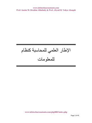 www.infotechaccountants.com
Prof.: kasim M. Ibrahim Alhubaity & Prof. :Zeyad H. Yahya Alsaqah
‫آﻨﻈﺎم‬ ‫ﻟﻠﻤﺤﺎﺳﺒﺔ‬ ‫اﻟﻌﻠﻤﻲ‬ ‫اﻹﻃﺎر‬
‫ﻟﻠﻤﻌﻠﻮﻣﺎت‬
www.infotechaccountants.com/phpBB2/index.php
Page 3 of 45
 