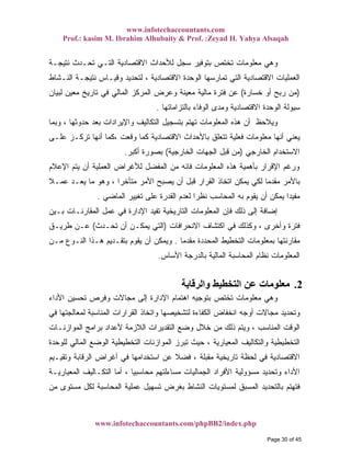 www.infotechaccountants.com
Prof.: kasim M. Ibrahim Alhubaity & Prof. :Zeyad H. Yahya Alsaqah
www.infotechaccountants.com/phpBB2/index.php
‫ﻨﺘﻴﺠـﺔ‬ ‫ﺘﺤـﺩﺙ‬ ‫ﺍﻟﺘـﻲ‬ ‫ﺍﻻﻗﺘﺼﺎﺩﻴﺔ‬ ‫ﻟﻸﺤﺩﺍﺙ‬ ‫ﺴﺠل‬ ‫ﺒﺘﻭﻓﻴﺭ‬ ‫ﺘﺨﺘﺹ‬ ‫ﻤﻌﻠﻭﻤﺎﺕ‬ ‫ﻭﻫﻲ‬
‫ﺍﻟﻨـﺸﺎﻁ‬ ‫ﻨﺘﻴﺠـﺔ‬ ‫ﻭﻗﻴـﺎﺱ‬ ‫ﻟﺘﺤﺩﻴﺩ‬ ، ‫ﺍﻻﻗﺘﺼﺎﺩﻴﺔ‬ ‫ﺍﻟﻭﺤﺩﺓ‬ ‫ﺘﻤﺎﺭﺴﻬﺎ‬ ‫ﺍﻟﺘﻲ‬ ‫ﺍﻻﻗﺘﺼﺎﺩﻴﺔ‬ ‫ﺍﻟﻌﻤﻠﻴﺎﺕ‬
)‫ﺨﺴﺎﺭﺓ‬ ‫ﺃﻭ‬ ‫ﺭﺒﺢ‬ ‫ﻤﻥ‬(‫ﻟﺒﻴﺎﻥ‬ ‫ﻤﻌﻴﻥ‬ ‫ﺘﺎﺭﻴﺦ‬ ‫ﻓﻲ‬ ‫ﺍﻟﻤﺎﻟﻲ‬ ‫ﺍﻟﻤﺭﻜﺯ‬ ‫ﻭﻋﺭﺽ‬ ‫ﻤﻌﻴﻨﺔ‬ ‫ﻤﺎﻟﻴﺔ‬ ‫ﻓﺘﺭﺓ‬ ‫ﻋﻥ‬
‫ﻭﻤﺩﻯ‬ ‫ﺍﻻﻗﺘﺼﺎﺩﻴﺔ‬ ‫ﺍﻟﻭﺤﺩﺓ‬ ‫ﺴﻴﻭﻟﺔ‬‫ﺒﺎﻟﺘﺯﺍﻤﺎﺘﻬﺎ‬ ‫ﺍﻟﻭﻓﺎﺀ‬.
‫ﻭﺒﻤﺎ‬ ، ‫ﺤﺩﻭﺜﻬﺎ‬ ‫ﺒﻌﺩ‬ ‫ﻭﺍﻹﻴﺭﺍﺩﺍﺕ‬ ‫ﺍﻟﺘﻜﺎﻟﻴﻑ‬ ‫ﺒﺘﺴﺠﻴل‬ ‫ﺘﻬﺘﻡ‬ ‫ﺍﻟﻤﻌﻠﻭﻤﺎﺕ‬ ‫ﻫﺫﻩ‬ ‫ﺃﻥ‬ ‫ﻭﻴﻼﺤﻅ‬
‫ﻋﻠـﻰ‬ ‫ﺘﺭﻜـﺯ‬ ‫ﺃﻨﻬﺎ‬ ‫،ﻜﻤﺎ‬ ‫ﻭﻗﻌﺕ‬ ‫ﻜﻤﺎ‬ ‫ﺍﻻﻗﺘﺼﺎﺩﻴﺔ‬ ‫ﺒﺎﻷﺤﺩﺍﺙ‬ ‫ﺘﺘﻌﻠﻕ‬ ‫ﻓﻌﻠﻴﺔ‬ ‫ﻤﻌﻠﻭﻤﺎﺕ‬ ‫ﺃﻨﻬﺎ‬ ‫ﻴﻌﻨﻲ‬
‫ﺍﻟﺨﺎﺭﺠﻲ‬ ‫ﺍﻻﺴﺘﺨﺩﺍﻡ‬)‫ﺍﻟﺨﺎﺭﺠﻴﺔ‬ ‫ﺍﻟﺠﻬﺎﺕ‬ ‫ﻗﺒل‬ ‫ﻤﻥ‬(‫ﺃﻜﺒﺭ‬ ‫ﺒﺼﻭﺭﺓ‬.
‫ﺍﻟ‬ ‫ﻫﺫﻩ‬ ‫ﺒﺄﻫﻤﻴﺔ‬ ‫ﺍﻹﻗﺭﺍﺭ‬ ‫ﻭﺭﻏﻡ‬‫ﺍﻹﻋﻼﻡ‬ ‫ﻴﺘﻡ‬ ‫ﺃﻥ‬ ‫ﺍﻟﻌﻤﻠﻴﺔ‬ ‫ﻟﻸﻏﺭﺍﺽ‬ ‫ﺍﻟﻤﻔﻀل‬ ‫ﻤﻥ‬ ‫ﻓﺎﻨﻪ‬ ‫ﻤﻌﻠﻭﻤﺎﺕ‬
‫ﹰ‬‫ﻼ‬‫ﻋﻤـ‬ ‫ﻴﻌـﺩ‬ ‫ﻤﺎ‬ ‫ﻭﻫﻭ‬ ، ‫ﹰ‬‫ﺍ‬‫ﻤﺘﺄﺨﺭ‬ ‫ﺍﻷﻤﺭ‬ ‫ﻴﺼﺒﺢ‬ ‫ﺃﻥ‬ ‫ﻗﺒل‬ ‫ﺍﻟﻘﺭﺍﺭ‬ ‫ﺍﺘﺨﺎﺫ‬ ‫ﻴﻤﻜﻥ‬ ‫ﻟﻜﻲ‬ ‫ﹰ‬‫ﺎ‬‫ﻤﻘﺩﻤ‬ ‫ﺒﺎﻷﻤﺭ‬
‫ﺍﻟﻤﺎﻀﻲ‬ ‫ﺘﻐﻴﻴﺭ‬ ‫ﻋﻠﻰ‬ ‫ﺍﻟﻘﺩﺭﺓ‬ ‫ﻟﻌﺩﻡ‬ ‫ﹰ‬‫ﺍ‬‫ﻨﻅﺭ‬ ‫ﺍﻟﻤﺤﺎﺴﺏ‬ ‫ﺒﻪ‬ ‫ﻴﻘﻭﻡ‬ ‫ﺃﻥ‬ ‫ﻴﻤﻜﻥ‬ ‫ﹰ‬‫ﺍ‬‫ﻤﻔﻴﺩ‬.
‫ﻓﻲ‬ ‫ﺍﻹﺩﺍﺭﺓ‬ ‫ﺘﻔﻴﺩ‬ ‫ﺍﻟﺘﺎﺭﻴﺨﻴﺔ‬ ‫ﺍﻟﻤﻌﻠﻭﻤﺎﺕ‬ ‫ﻓﺈﻥ‬ ‫ﺫﻟﻙ‬ ‫ﺇﻟﻰ‬ ‫ﺇﻀﺎﻓﺔ‬‫ﺒـﻴﻥ‬ ‫ﺍﻟﻤﻘﺎﺭﻨـﺎﺕ‬ ‫ﻋﻤل‬
‫ﺍﻻﻨﺤﺭﺍﻓﺎﺕ‬ ‫ﺍﻜﺘﺸﺎﻑ‬ ‫ﻓﻲ‬ ‫ﻭﻜﺫﻟﻙ‬ ، ‫ﻭﺃﺨﺭﻯ‬ ‫ﻓﺘﺭﺓ‬)‫ﺘﺤـﺩﺙ‬ ‫ﺃﻥ‬ ‫ﻴﻤﻜـﻥ‬ ‫ﺍﻟﺘﻲ‬(‫ﻁﺭﻴـﻕ‬ ‫ﻋـﻥ‬
‫ﹰ‬‫ﺎ‬‫ﻤﻘﺩﻤ‬ ‫ﺍﻟﻤﺤﺩﺩﺓ‬ ‫ﺍﻟﺘﺨﻁﻴﻁ‬ ‫ﺒﻤﻌﻠﻭﻤﺎﺕ‬ ‫ﻤﻘﺎﺭﻨﺘﻬﺎ‬.‫ﻤـﻥ‬ ‫ﺍﻟﻨـﻭﻉ‬ ‫ﻫـﺫﺍ‬ ‫ﺒﺘﻘـﺩﻴﻡ‬ ‫ﻴﻘﻭﻡ‬ ‫ﺃﻥ‬ ‫ﻭﻴﻤﻜﻥ‬
‫ﺍﻷﺴﺎﺱ‬ ‫ﺒﺎﻟﺩﺭﺠﺔ‬ ‫ﺍﻟﻤﺎﻟﻴﺔ‬ ‫ﺍﻟﻤﺤﺎﺴﺒﺔ‬ ‫ﻨﻅﺎﻡ‬ ‫ﺍﻟﻤﻌﻠﻭﻤﺎﺕ‬.
2.‫واﻟﺮﻗﺎﺑﺔ‬ ‫اﻟﺘﺨﻄﻴﻂ‬ ‫ﻋﻦ‬ ‫ﻣﻌﻠﻮﻣﺎت‬
‫ﺘ‬ ‫ﻤﻌﻠﻭﻤﺎﺕ‬ ‫ﻭﻫﻲ‬‫ﺍﻷﺩﺍﺀ‬ ‫ﺘﺤﺴﻴﻥ‬ ‫ﻭﻓﺭﺹ‬ ‫ﻤﺠﺎﻻﺕ‬ ‫ﺇﻟﻰ‬ ‫ﺍﻹﺩﺍﺭﺓ‬ ‫ﺍﻫﺘﻤﺎﻡ‬ ‫ﺒﺘﻭﺠﻴﻪ‬ ‫ﺨﺘﺹ‬
‫ﻓﻲ‬ ‫ﻟﻤﻌﺎﻟﺠﺘﻬﺎ‬ ‫ﺍﻟﻤﻨﺎﺴﺒﺔ‬ ‫ﺍﻟﻘﺭﺍﺭﺍﺕ‬ ‫ﻭﺍﺘﺨﺎﺫ‬ ‫ﻟﺘﺸﺨﻴﺼﻬﺎ‬ ‫ﺍﻟﻜﻔﺎﺀﺓ‬ ‫ﺍﻨﺨﻔﺎﺽ‬ ‫ﺃﻭﺠﻪ‬ ‫ﻤﺠﺎﻻﺕ‬ ‫ﻭﺘﺤﺩﻴﺩ‬
‫ﺍﻟﻤﻭﺍﺯﻨـﺎﺕ‬ ‫ﺒﺭﺍﻤﺞ‬ ‫ﻷﻋﺩﺍﺩ‬ ‫ﺍﻟﻼﺯﻤﺔ‬ ‫ﺍﻟﺘﻘﺩﻴﺭﺍﺕ‬ ‫ﻭﻀﻊ‬ ‫ﺨﻼل‬ ‫ﻤﻥ‬ ‫ﺫﻟﻙ‬ ‫ﻭﻴﺘﻡ‬ ، ‫ﺍﻟﻤﻨﺎﺴﺏ‬ ‫ﺍﻟﻭﻗﺕ‬
‫ﺍ‬ ‫ﺘﺒﺭﺯ‬ ‫ﺤﻴﺙ‬ ، ‫ﺍﻟﻤﻌﻴﺎﺭﻴﺔ‬ ‫ﻭﺍﻟﺘﻜﺎﻟﻴﻑ‬ ‫ﺍﻟﺘﺨﻁﻴﻁﻴﺔ‬‫ﻟﻠﻭﺤﺩﺓ‬ ‫ﺍﻟﻤﺎﻟﻲ‬ ‫ﺍﻟﻭﻀﻊ‬ ‫ﺍﻟﺘﺨﻁﻴﻁﻴﺔ‬ ‫ﻟﻤﻭﺍﺯﻨﺎﺕ‬
‫ﻭﺘﻘﻴـﻴﻡ‬ ‫ﺍﻟﺭﻗﺎﺒﺔ‬ ‫ﺃﻏﺭﺍﺽ‬ ‫ﻓﻲ‬ ‫ﺍﺴﺘﺨﺩﺍﻤﻬﺎ‬ ‫ﻋﻥ‬ ‫ﹰ‬‫ﻼ‬‫ﻓﻀ‬ ، ‫ﻤﻘﺒﻠﺔ‬ ‫ﺘﺎﺭﻴﺨﻴﺔ‬ ‫ﻟﺤﻅﺔ‬ ‫ﻓﻲ‬ ‫ﺍﻻﻗﺘﺼﺎﺩﻴﺔ‬
‫ﺍﻟﻤﻌﻴﺎﺭﻴـﺔ‬ ‫ﺍﻟﺘﻜـﺎﻟﻴﻑ‬ ‫ﺃﻤﺎ‬ ، ‫ﹰ‬‫ﺎ‬‫ﻤﺤﺎﺴﺒﻴ‬ ‫ﻤﺴﺎﺀﻟﺘﻬﻡ‬ ‫ﺍﻟﺠﻤﺎﻟﻴﺎﺕ‬ ‫ﺍﻷﻓﺭﺍﺩ‬ ‫ﻤﺴﺅﻭﻟﻴﺔ‬ ‫ﻭﺘﺤﺩﻴﺩ‬ ‫ﺍﻷﺩﺍﺀ‬
‫ﺍ‬ ‫ﻋﻤﻠﻴﺔ‬ ‫ﺘﺴﻬﻴل‬ ‫ﺒﻐﺭﺽ‬ ‫ﺍﻟﻨﺸﺎﻁ‬ ‫ﻟﻤﺴﺘﻭﻴﺎﺕ‬ ‫ﺍﻟﻤﺴﺒﻕ‬ ‫ﺒﺎﻟﺘﺤﺩﻴﺩ‬ ‫ﻓﺘﻬﺘﻡ‬‫ﻤﻥ‬ ‫ﻤﺴﺘﻭﻯ‬ ‫ﻟﻜل‬ ‫ﻟﻤﺤﺎﺴﺒﺔ‬
Page 30 of 45
 