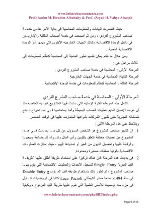 www.infotechaccountants.com
Prof.: kasim M. Ibrahim Alhubaity & Prof. :Zeyad H. Yahya Alsaqah
www.infotechaccountants.com/phpBB2/index.php
‫ﻓ‬ ‫ﺍﻟﻤﺤﺎﺴﺒﻴﺔ‬ ‫ﻭﺍﻟﻤﻌﻠﻭﻤﺎﺕ‬ ‫ﺍﻟﺒﻴﺎﻨﺎﺕ‬ ‫ﺍﻗﺘﺼﺭﺕ‬ ‫ﺤﻴﺙ‬‫ﺨﺩﻤـﺔ‬ ‫ﻋﻠـﻰ‬ ‫ﺍﻷﻤﺭ‬ ‫ﺒﺩﺍﻴﺔ‬ ‫ﻲ‬
‫ﻭﺍﻹﺩﺍﺭﻴـﻴﻥ‬ ‫ﺍﻟﻤﻠﻜﻴﺔ‬ ‫ﺃﺼﺤﺎﺏ‬ ‫ﺨﺩﻤﺔ‬ ‫ﻓﻲ‬ ‫ﺃﺼﺒﺤﺕ‬ ‫ﺜﻡ‬ ‫ﻭﻤﻥ‬ ، ‫ﺍﻟﻔﺭﺩﻱ‬ ‫ﺍﻟﻤﺸﺭﻭﻉ‬ ‫ﺼﺎﺤﺏ‬
‫ﺍﻟﻭﺤﺩﺓ‬ ‫ﺃﻤﺭ‬ ‫ﻴﻬﻤﻬﺎ‬ ‫ﺍﻟﺘﻲ‬ ‫ﺍﻷﺨﺭﻯ‬ ‫ﺍﻟﺨﺎﺭﺠﻴﺔ‬ ‫ﺍﻟﺠﻬﺎﺕ‬ ‫ﻭﻜﺫﻟﻙ‬ ‫ﺍﻻﻗﺘﺼﺎﺩﻴﺔ‬ ‫ﺍﻟﻭﺤﺩﺓ‬ ‫ﺩﺍﺨل‬ ‫ﻓﻲ‬
‫ﺍﻟﻤﻌﻨﻴﺔ‬ ‫ﺍﻻﻗﺘﺼﺎﺩﻴﺔ‬.
‫ﻟﻠﻤﻌﻠﻭﻤﺎ‬ ‫ﻜﻨﻅﺎﻡ‬ ‫ﺍﻟﻤﺤﺎﺴﺒﺔ‬ ‫ﺇﻟﻰ‬ ‫ﺍﻟﺤﺎﺠﺔ‬ ‫ﺘﻁﻭﺭ‬ ‫ﺘﻘﺴﻴﻡ‬ ‫ﻴﻤﻜﻥ‬ ‫ﺘﻘﺩﻡ‬ ‫ﻤﺎ‬ ‫ﺨﻼل‬ ‫ﻭﻤﻥ‬‫ﺇﻟﻰ‬ ‫ﺕ‬
‫ﻫﻲ‬ ‫ﻤﺭﺍﺤل‬ ‫ﺜﻼﺙ‬:
‫ﺍﻷﻭﻟﻰ‬ ‫ﺍﻟﻤﺭﺤﻠﺔ‬:‫ﺍﻟﻔﺭﺩﻱ‬ ‫ﺍﻟﻤﺸﺭﻭﻉ‬ ‫ﺼﺎﺤﺏ‬ ‫ﺨﺩﻤﺔ‬ ‫ﻓﻲ‬ ‫ﺍﻟﻤﺤﺎﺴﺒﺔ‬.
‫ﺍﻟﺜﺎﻨﻴﺔ‬ ‫ﺍﻟﻤﺭﺤﻠﺔ‬:‫ﺍﻟﺨﺎﺭﺠﻴﺔ‬ ‫ﺍﻟﺠﻬﺎﺕ‬ ‫ﺨﺩﻤﺔ‬ ‫ﻓﻲ‬ ‫ﺍﻟﻤﺤﺎﺴﺒﺔ‬.
‫ﺍﻟﺜﺎﻟﺜﺔ‬ ‫ﺍﻟﻤﺭﺤﻠﺔ‬:‫ﺍﻻﻗﺘﺼﺎﺩﻴﺔ‬ ‫ﺍﻟﻭﺤﺩﺓ‬ ‫ﺨﺩﻤﺔ‬ ‫ﻓﻲ‬ ‫ﻟﻠﻤﻌﻠﻭﻤﺎﺕ‬ ‫ﻜﻨﻅﺎﻡ‬ ‫ﺍﻟﻤﺤﺎﺴﺒﺔ‬.
‫اﻷوﻟﻰ‬ ‫اﻟﻤﺮﺣﻠﺔ‬:‫اﻟﻔﺮدي‬ ‫اﻟﻤﺸﺮع‬ ‫ﺻﺎﺣﺐ‬ ‫ﺧﺪﻣﺔ‬ ‫ﻓﻲ‬ ‫اﻟﻤﺤﺎﺳﺒﺔ‬
‫ﻤﻨﺫ‬ ‫ﺍﻟﺨﺎﺼﺔ‬ ‫ﺍﻟﻔﺭﺩﻴﺔ‬ ‫ﺍﻟﻤﺸﺎﺭﻴﻊ‬ ‫ﻓﻴﻬﺎ‬ ‫ﺴﺎﺩﺕ‬ ‫ﺍﻟﺘﻲ‬ ‫ﺍﻟﺯﻤﻨﻴﺔ‬ ‫ﺍﻟﻔﺘﺭﺓ‬ ‫ﺍﻟﻤﺭﺤﻠﺔ‬ ‫ﻫﺫﻩ‬ ‫ﺘﺸﻤل‬
‫ﻨـﺎﺘﺞ‬ ‫ﺍﺴـﺘﺨﺭﺍﺝ‬ ‫ﻓـﻲ‬ ‫ﻴﺴﺘﺨﺩﻤﻬﺎ‬ ‫ﻭﺃﺨﺫ‬ ‫ﺍﻟﺒﺴﻴﻁﺔ‬ ‫ﺍﻟﺤﺴﺎﺏ‬ ‫ﻋﻤﻠﻴﺎﺕ‬ ‫ﺍﻟﻘﺩﻴﻡ‬ ‫ﺍﻹﻨﺴﺎﻥ‬ ‫ﻋﺭﻑ‬ ‫ﺃﻥ‬
‫ﺍﻟﺤﺎﻀﺭ‬ ‫ﺍﻟﻭﻗﺕ‬ ‫ﻓﻲ‬ ‫ﻋﻠﻴﻬﺎ‬ ‫ﺍﻟﻤﺘﻌﺎﺭﻑ‬ ‫ﺒﺄﻨﻭﺍﻋﻬﺎ‬ ‫ﺍﻟﺸﺭﻜﺎﺕ‬ ‫ﻅﻬﻭﺭ‬ ‫ﺤﺘﻰ‬ ‫ﺍﻟﺘﺠﺎﺭﻴﺔ‬ ‫ﻨﺸﺎﻁﺎﺘﻪ‬.
‫ﺍﻵﺘﻲ‬ ‫ﺍﻟﻤﺭﺤﻠﺔ‬ ‫ﻫﺫﻩ‬ ‫ﻋﻠﻰ‬ ‫ﻭﻴﻼﺤﻅ‬:
1.‫ﻫـﺫﺍ‬ ‫ﻓـﻲ‬ ‫ﻴﺤـﺩﺙ‬ ‫ﻤـﺎ‬ ‫ﻜل‬ ‫ﻋﻥ‬ ‫ﺍﻟﻤﺴﺅﻭل‬ ‫ﺍﻟﺸﺨﺹ‬ ‫ﻫﻭ‬ ‫ﺍﻟﻤﺸﺭﻭﻉ‬ ‫ﺼﺎﺤﺏ‬ ‫ﺍﻟﺘﺎﺠﺭ‬ ‫ﺇﻥ‬
‫ﻭﺒﻴﻌﻬـﺎ‬ ‫ﻟﻠﺒـﻀﺎﻋﺔ‬ ‫ﻭﺸـﺭﺍﺀ‬ ‫ﺍﻟﻤﺎل‬ ‫ﺭﺃﺱ‬ ‫ﺒﺘﻜﻭﻴﻥ‬ ‫ﺘﺘﻌﻠﻕ‬ ‫ﻤﺨﺘﻠﻔﺔ‬ ‫ﻋﻤﻠﻴﺎﺕ‬ ‫ﻤﻥ‬ ‫ﺍﻟﻤﺸﺭﻭﻉ‬
‫ﺍﻟﻌﻤﻠﻴـﺎﺕ‬ ‫ﺍﻤﺘﺎﺯﺕ‬ ‫ﺤﻴﺙ‬ ، ‫ﺇﻟﻴﻬﻡ‬ ‫ﺘﺴﺩﻴﺩﻫﺎ‬ ‫ﺃﻭ‬ ‫ﺍﻟﻐﻴﺭ‬ ‫ﻤﻥ‬ ‫ﺍﻟﺩﻴﻭﻥ‬ ‫ﻭﺘﺤﺼﻴل‬ ‫ﻋﻠﻴﻬﺎ‬ ‫ﻭﺍﻟﺭﻗﺎﺒﺔ‬
‫ﻭﻤﺤﺩﻭﺩﺓ‬ ‫ﺼﻐﻴﺭﺓ‬ ‫ﺼﻔﻘﺎﺕ‬ ‫ﺒﻜﻭﻨﻬﺎ‬ ‫ﺍﻻﻗﺘﺼﺎﺩﻴﺔ‬.
2.‫ﺒﺩ‬ ‫ﻓﻲ‬‫ﻋﻠﻴﻬﺎ‬ ‫ﺃﻁﻠﻕ‬ ‫ﻁﺭﻴﻘﺔ‬ ‫ﺍﺴﺘﺨﺩﺍﻡ‬ ‫ﻋﻠﻰ‬ ‫ﹰ‬‫ﺍ‬‫ﺘﺭﻜﻴﺯ‬ ‫ﻫﻨﺎﻙ‬ ‫ﻜﺎﻥ‬ ‫ﺍﻟﻤﺭﺤﻠﺔ‬ ‫ﻫﺫﻩ‬ ‫ﺍﻴﺎﺕ‬"‫ﻁﺭﻴﻘـﺔ‬
‫ﺍﻟﻤﻔﺭﺩ‬ ‫ﺍﻟﻘﻴﺩ‬"Single Entry‫ﺒﻬـﺎ‬ ‫ﻴﻘﻭﻡ‬ ‫ﺍﻟﺘﻲ‬ ‫ﺍﻻﻗﺘﺼﺎﺩﻴﺔ‬ ‫ﻭﺍﻟﻌﻤﻠﻴﺎﺕ‬ ‫ﺍﻷﺤﺩﺍﺙ‬ ‫ﻟﺘﺴﺠﻴل‬
‫ﺍﻟﻤـﺯﺩﻭﺝ‬ ‫ﺍﻟﻘﻴﺩ‬ ‫ﻁﺭﻴﻘﺔ‬ ‫ﺒﺎﺴﺘﺨﺩﺍﻡ‬ ‫ﺫﻟﻙ‬ ‫ﺘﻁﻭﺭ‬ ‫ﺜﻡ‬ ، ‫ﺍﻟﻤﺸﺭﻭﻉ‬ ‫ﺼﺎﺤﺏ‬Double Entry
‫ﺴﻨﺔ‬ ‫ﻓﻲ‬1494‫ﻟﻺﻴﻁﺎﻟﻲ‬ ‫ﺼﺩﺭ‬ ‫ﻋﻨﺩﻤﺎ‬ ‫ﻡ‬Luca Pacioli‫ﺘﻨـﺎﻭل‬ ‫ﺍﻟﺭﻴﺎﻀﻴﺎﺕ‬ ‫ﻓﻲ‬ ‫ﹰ‬‫ﺎ‬‫ﻜﺘﺎﺒ‬
‫ﻭﻜﻴﻔﻴﺔ‬ ، ‫ﺍﻟﻤﺯﺩﻭﺝ‬ ‫ﺍﻟﻘﻴﺩ‬ ‫ﻁﺭﻴﻘﺔ‬ ‫ﻋﻠﻴﻬﺎ‬ ‫ﺘﻘﻭﻡ‬ ‫ﺍﻟﺘﻲ‬ ‫ﺍﻟﻌﻠﻤﻴﺔ‬ ‫ﻟﻸﺴﺱ‬ ‫ﹰ‬‫ﺎ‬‫ﺘﻭﻀﻴﺤ‬ ‫ﻤﻨﻪ‬ ‫ﺠﺯﺀ‬ ‫ﻓﻲ‬
Page 9 of 45
 