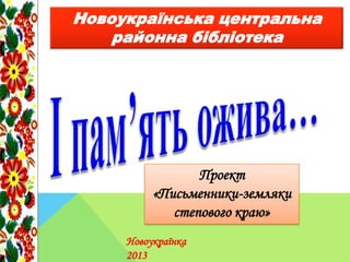 Новоукраїнська центральна
районна бібліотека
Проект
«Письменники-земляки
степового краю»
Новоукраїнка
2013
 