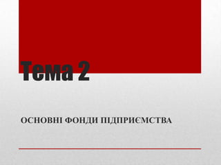 Тема 2
ОСНОВНІ ФОНДИ ПІДПРИЄМСТВА
 
