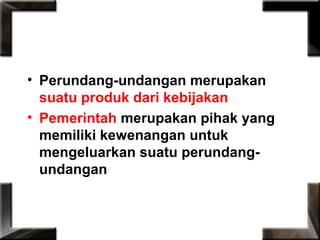 • Perundang-undangan merupakan
suatu produk dari kebijakan
• Pemerintah merupakan pihak yang
memiliki kewenangan untuk
mengeluarkan suatu perundang-
undangan
 