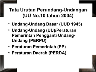 Tata Urutan Perundang-Undangan
(UU No.10 tahun 2004)
• Undang-Undang Dasar (UUD 1945)
• Undang-Undang (UU)/Peraturan
Pemerintah Pengganti Undang-
Undang (PERPU)
• Peraturan Pemerintah (PP)
• Peraturan Daerah (PERDA)
 