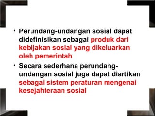 • Perundang-undangan sosial dapat
didefinisikan sebagai produk dari
kebijakan sosial yang dikeluarkan
oleh pemerintah
• Secara sederhana perundang-
undangan sosial juga dapat diartikan
sebagai sistem peraturan mengenai
kesejahteraan sosial
 