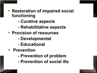• Restoration of impaired social
functioning
- Curative aspects
- Rehabilitative aspects
• Provision of resources
- Developmental
- Educational
• Prevention
- Prevention of problem
- Prevention of social ills
 