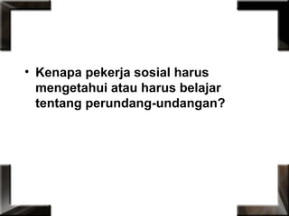 • Kenapa pekerja sosial harus
mengetahui atau harus belajar
tentang perundang-undangan?
 