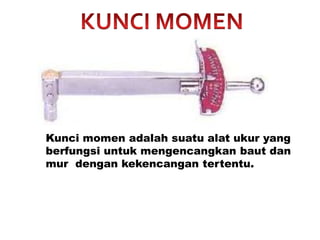 Kunci momen adalah suatu alat ukur yang
berfungsi untuk mengencangkan baut dan
mur dengan kekencangan tertentu.
 