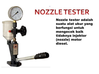Nozzle tester adalah
suatu alat ukur yang
berfungsi untuk
mengecek baik
tidaknya injektor
(nozzle) motor
diesel.
 