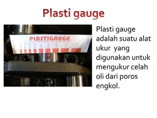 Plasti gauge
adalah suatu alat
ukur yang
digunakan untuk
mengukur celah
oli dari poros
engkol.
 