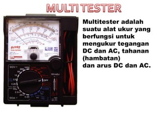 Multitester adalah
suatu alat ukur yang
berfungsi untuk
mengukur tegangan
DC dan AC, tahanan
(hambatan)
dan arus DC dan AC.
 