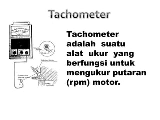 Tachometer
adalah suatu
alat ukur yang
berfungsi untuk
mengukur putaran
(rpm) motor.
 