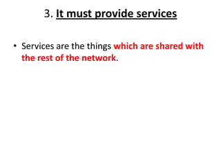 3. It must provide services
• Services are the things which are shared with
the rest of the network.
 