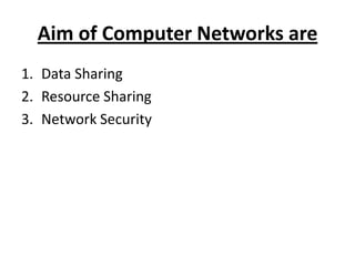 Aim of Computer Networks are
1. Data Sharing
2. Resource Sharing
3. Network Security
 