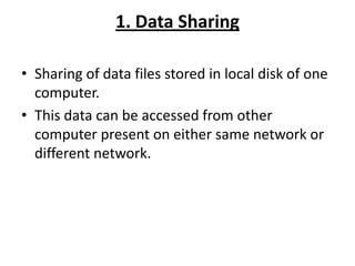 1. Data Sharing
• Sharing of data files stored in local disk of one
computer.
• This data can be accessed from other
computer present on either same network or
different network.
 