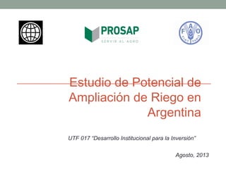 Estudio de Potencial de
Ampliación de Riego en
Argentina
Agosto, 2013
UTF 017 “Desarrollo Institucional para la Inversión”
 