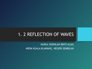 1. 2 REFLECTION OF WAVES
NURUL FADHILAH BINTI ALIAS
MRSM KUALA KLAWANG, NEGERI SEMBILAN
 