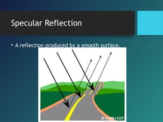 Specular Reflection
• A reflection produced by a smooth surface.
 