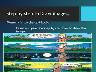 Step by step to Draw image…
Please refer to the text book…
Learn and practice step by step how to draw the
images…
 