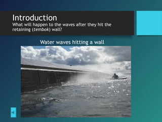 Introduction
What will happen to the waves after they hit the
retaining (tembok) wall?
Water waves hitting a wall
 