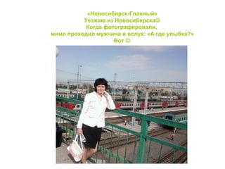 «Новосибирск-Главный»
Уезжаю из Новосибирска
Когда фотографировали,
мимо проходил мужчина и вслух: «А где улыбка?»
Вот 
 