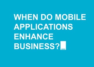 WHEN DO MOBILE
APPLICATIONS
ENHANCE
BUSINESS?
 